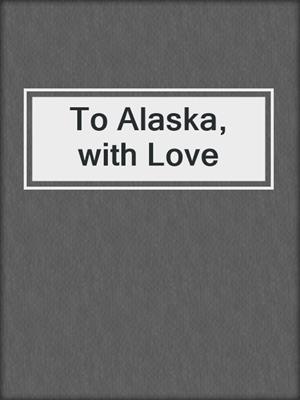 cover image of To Alaska, with Love