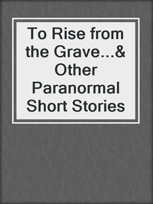 To Rise from the Grave...& Other Paranormal Short Stories
