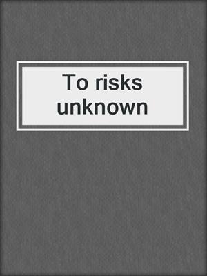 To risks unknown