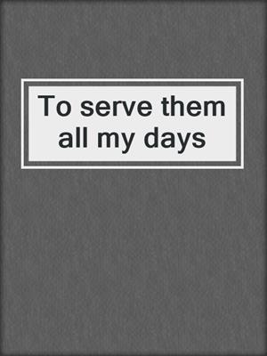 To serve them all my days