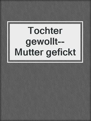 cover image of Tochter gewollt--Mutter gefickt