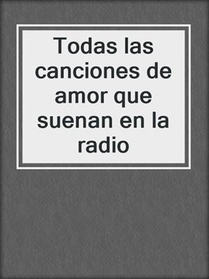 cover image of Todas las canciones de amor que suenan en la radio