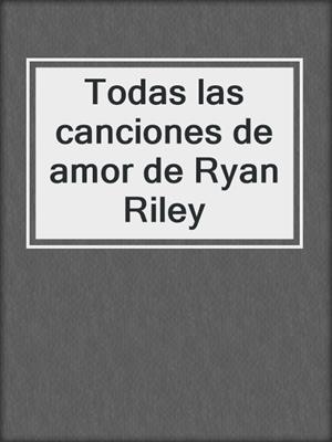 cover image of Todas las canciones de amor de Ryan Riley