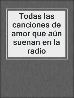 cover image of Todas las canciones de amor que aún suenan en la radio