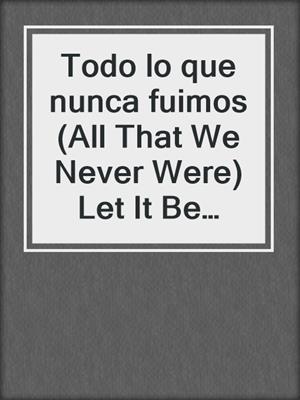cover image of Todo lo que nunca fuimos (All That We Never Were) Let It Be Book 1