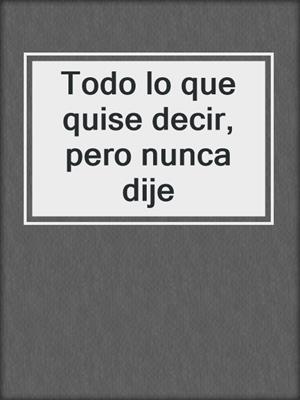 cover image of Todo lo que quise decir, pero nunca dije