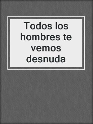cover image of Todos los hombres te vemos desnuda
