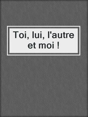 cover image of Toi, lui, l'autre et moi !