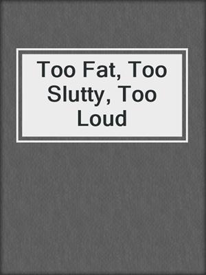 cover image of Too Fat, Too Slutty, Too Loud