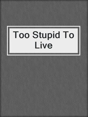 cover image of Too Stupid To Live
