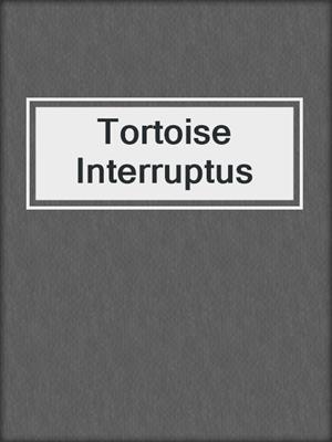 cover image of Tortoise Interruptus