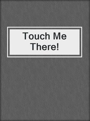 cover image of Touch Me There!
