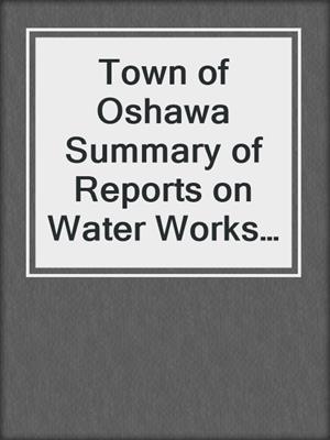 Town of Oshawa Summary of Reports on Water Works and Sewage