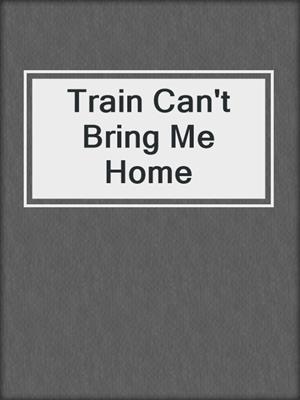 cover image of Train Can't Bring Me Home