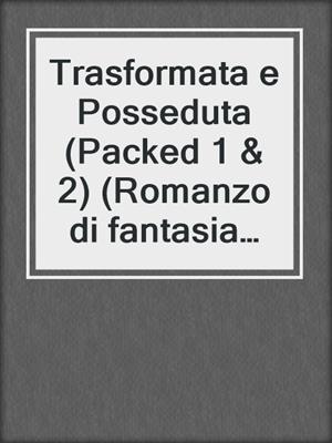 cover image of Trasformata e Posseduta (Packed 1 & 2) (Romanzo di fantasia con elementi erotici BBW)