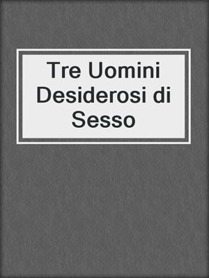 cover image of Tre Uomini Desiderosi di Sesso