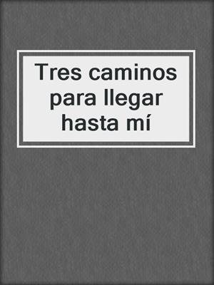 cover image of Tres caminos para llegar hasta mí