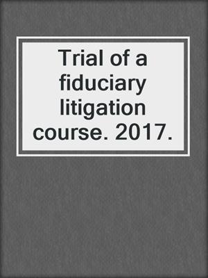 Trial of a fiduciary litigation course. 2017.