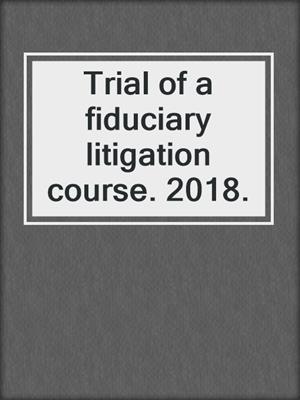Trial of a fiduciary litigation course. 2018.
