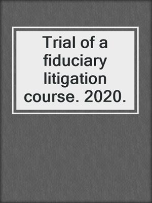 Trial of a fiduciary litigation course. 2020.