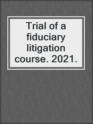 Trial of a fiduciary litigation course. 2021.