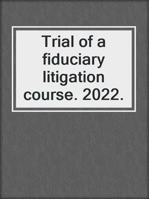 Trial of a fiduciary litigation course. 2022.