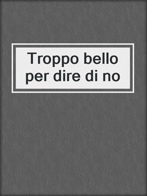 cover image of Troppo bello per dire di no