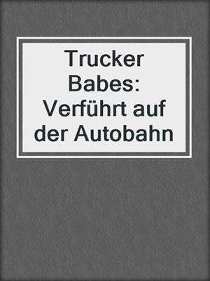 Trucker Babes: Verführt auf der Autobahn