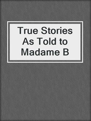 cover image of True Stories As Told to Madame B