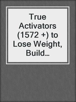 cover image of True Activators (1572 +) to Lose Weight, Build Muscle, Lose Body Fat, & Maintain a ... Physique