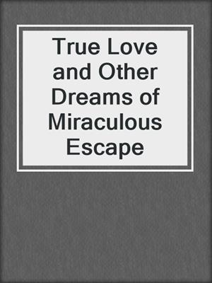 cover image of True Love and Other Dreams of Miraculous Escape