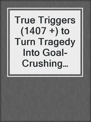 cover image of True Triggers (1407 +) to Turn Tragedy Into Goal-Crushing Motivation