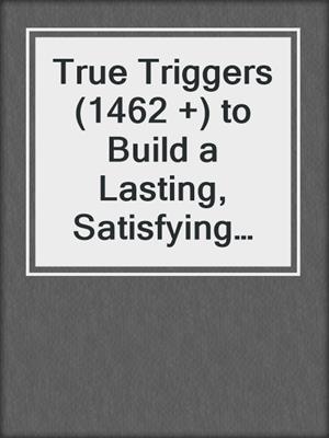 cover image of True Triggers (1462 +) to Build a Lasting, Satisfying Relationship