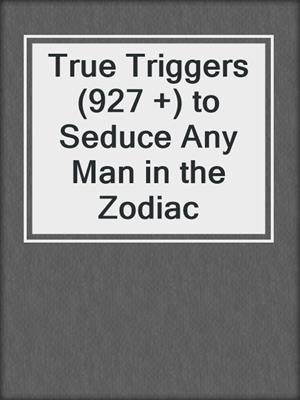 cover image of True Triggers (927 +) to Seduce Any Man in the Zodiac
