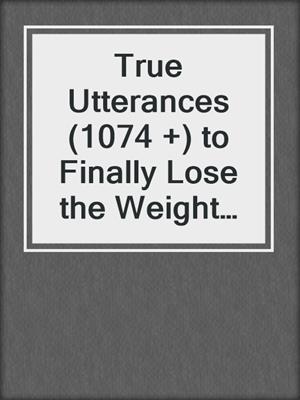 cover image of True Utterances (1074 +) to Finally Lose the Weight You Want and Keep It Off
