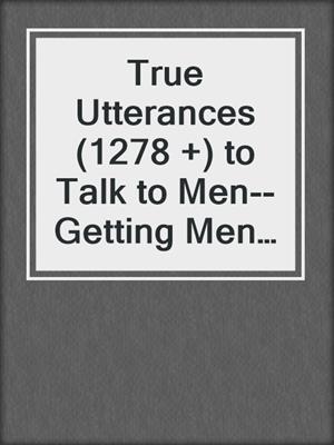 cover image of True Utterances (1278 +) to Talk to Men--Getting Men to Open up and Start a Conversation