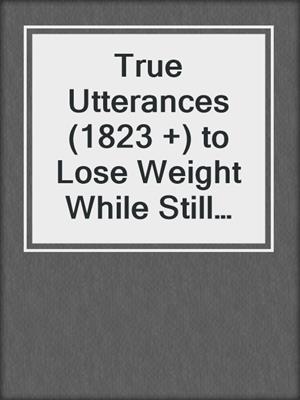 cover image of True Utterances (1823 +) to Lose Weight While Still Eating Desserts