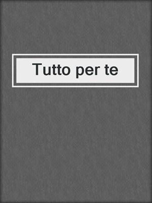 cover image of Tutto per te