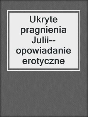 cover image of Ukryte pragnienia Julii--opowiadanie erotyczne
