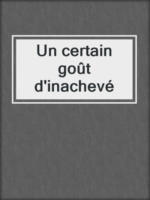 cover image of Un certain goût d'inachevé