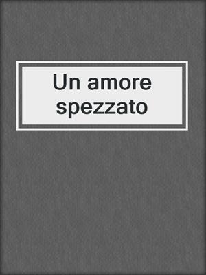 cover image of Un amore spezzato