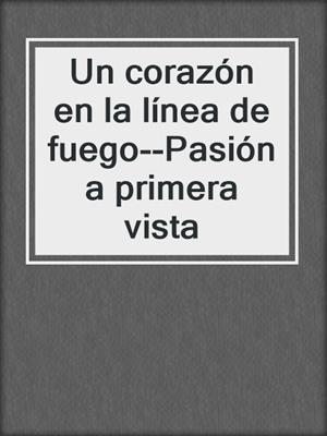cover image of Un corazón en la línea de fuego--Pasión a primera vista