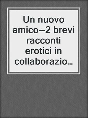 cover image of Un nuovo amico--2 brevi racconti erotici in collaborazione con Erika Lust