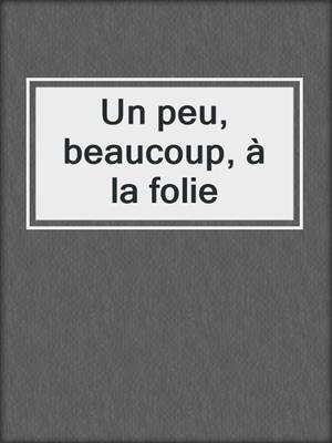 Un peu, beaucoup, à la folie
