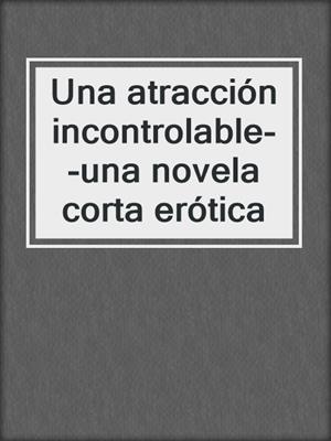 Una atracción incontrolable--una novela corta erótica