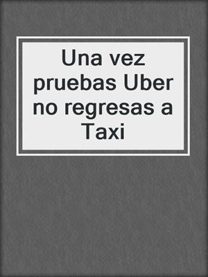 cover image of Una vez pruebas Uber no regresas a Taxi