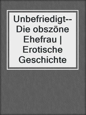 cover image of Unbefriedigt--Die obszöne Ehefrau | Erotische Geschichte
