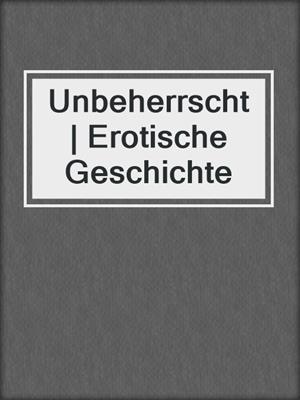 cover image of Unbeherrscht | Erotische Geschichte