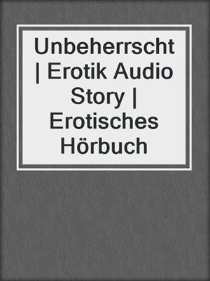 Unbeherrscht | Erotik Audio Story | Erotisches Hörbuch