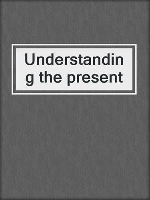 Understanding the present